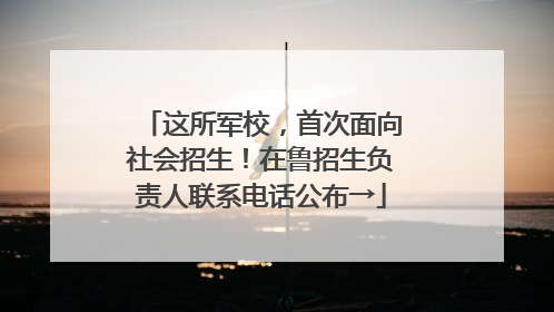 这所军校，首次面向社会招生！在鲁招生负责人联系电话公布→
