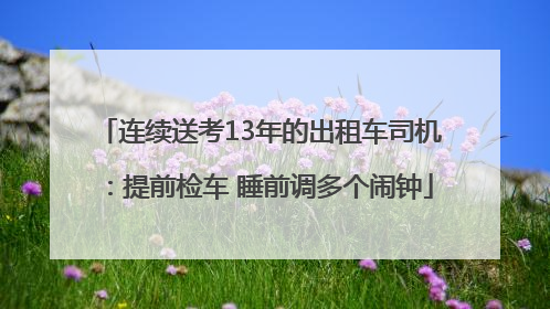 连续送考13年的出租车司机：提前检车 睡前调多个闹钟