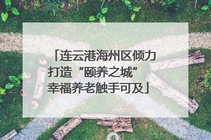 连云港海州区倾力打造“颐养之城” 幸福养老触手可及