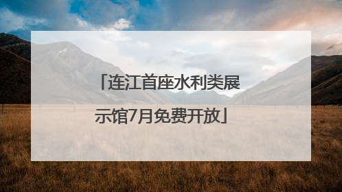 连江首座水利类展示馆7月免费开放