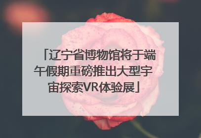 辽宁省博物馆将于端午假期重磅推出大型宇宙探索VR体验展