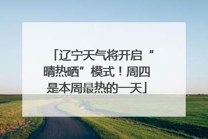 辽宁天气将开启“晴热晒”模式！周四是本周最热的一天