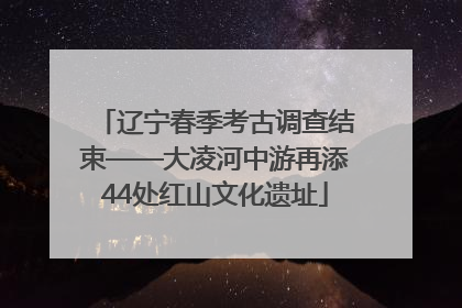 辽宁春季考古调查结束——大凌河中游再添44处红山文化遗址