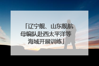 辽宁舰、山东舰航母编队赴西太平洋等海域开展训练