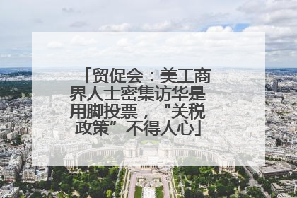 贸促会：美工商界人士密集访华是用脚投票，“关税政策”不得人心