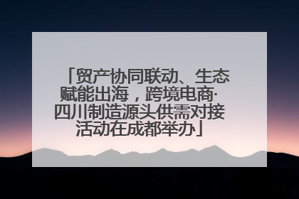 贸产协同联动、生态赋能出海，跨境电商·四川制造源头供需对接活动在成都举办