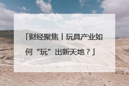 财经聚焦丨玩具产业如何“玩”出新天地？