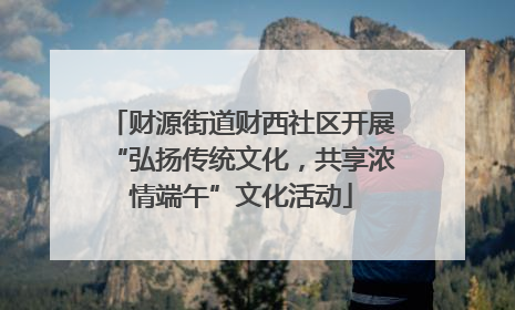 财源街道财西社区开展“弘扬传统文化，共享浓情端午”文化活动