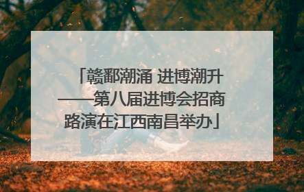 赣鄱潮涌 进博潮升——第八届进博会招商路演在江西南昌举办