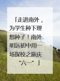 走进南外，为学生种下理想种子！南外明远初中用一场探校之旅庆“六一”