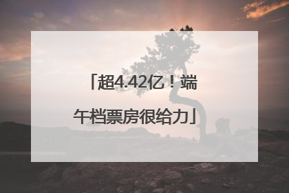 超4.42亿！端午档票房很给力