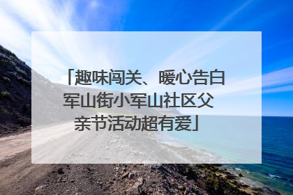趣味闯关、暖心告白 军山街小军山社区父亲节活动超有爱