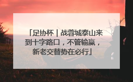 足协杯｜战蓉城泰山来到十字路口，不管输赢，新老交替势在必行