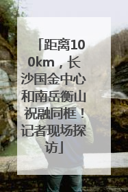 距离100km，长沙国金中心和南岳衡山祝融同框！记者现场探访