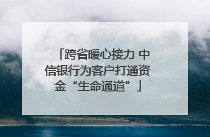跨省暖心接力 中信银行为客户打通资金“生命通道”