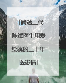 跨越三代 陈斌医生用爱绘就的三十年医患情