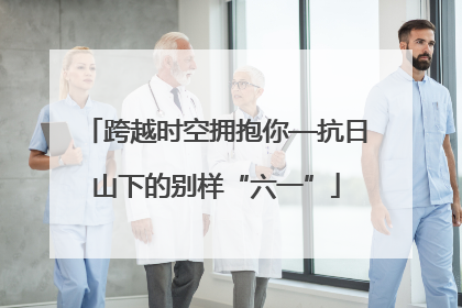 跨越时空拥抱你—抗日山下的别样“六一”