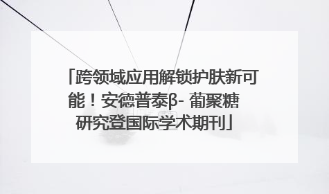跨领域应用解锁护肤新可能！安德普泰β- 葡聚糖研究登国际学术期刊