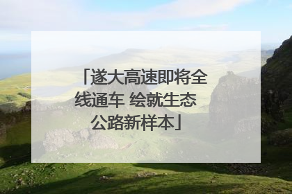 遂大高速即将全线通车 绘就生态公路新样本