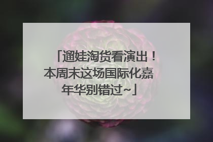 遛娃淘货看演出！本周末这场国际化嘉年华别错过~