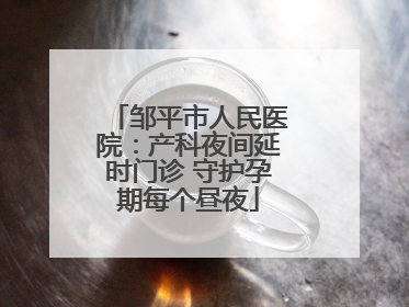 邹平市人民医院：产科夜间延时门诊 守护孕期每个昼夜