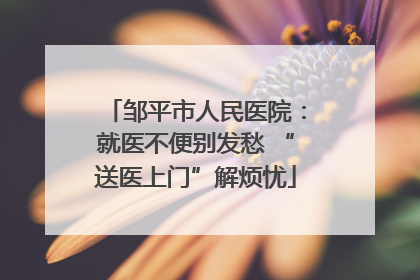 邹平市人民医院：就医不便别发愁 “送医上门”解烦忧