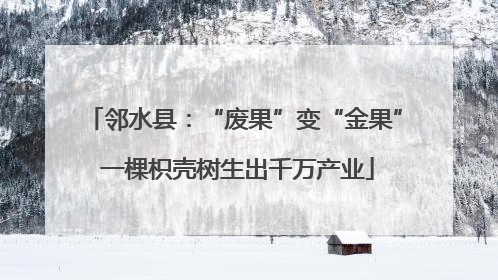 邻水县：“废果”变“金果” 一棵枳壳树生出千万产业
