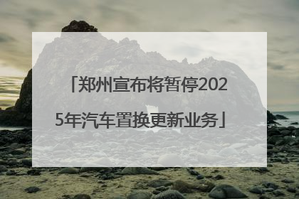 郑州宣布将暂停2025年汽车置换更新业务