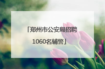 郑州市公安局招聘1060名辅警