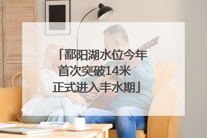 鄱阳湖水位今年首次突破14米 正式进入丰水期
