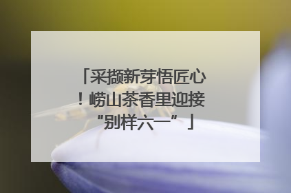 采撷新芽悟匠心！崂山茶香里迎接“别样六一”