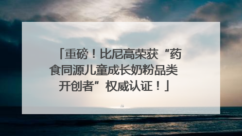 重磅！比尼高荣获“药食同源儿童成长奶粉品类开创者”权威认证！