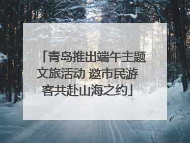 青岛推出端午主题文旅活动 邀市民游客共赴山海之约