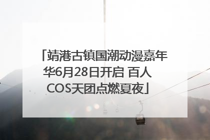 靖港古镇国潮动漫嘉年华6月28日开启 百人COS天团点燃夏夜