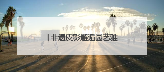 非遗皮影邂逅园艺雅韵，顺义公园演绎家门口的“诗与远方”