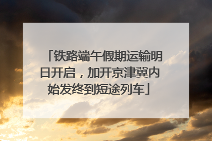 铁路端午假期运输明日开启，加开京津冀内始发终到短途列车