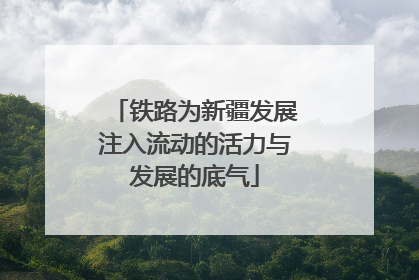 铁路为新疆发展注入流动的活力与发展的底气