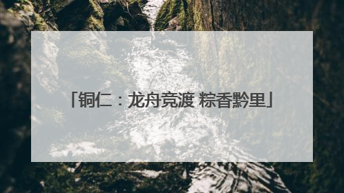 铜仁：龙舟竞渡 粽香黔里