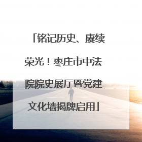铭记历史、赓续荣光！枣庄市中法院院史展厅暨党建文化墙揭牌启用