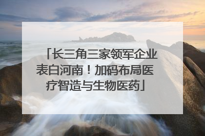 长三角三家领军企业表白河南！加码布局医疗智造与生物医药