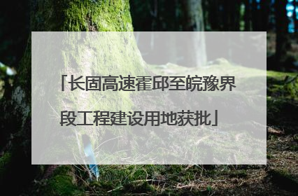 长固高速霍邱至皖豫界段工程建设用地获批