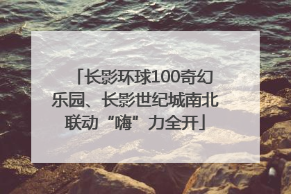 长影环球100奇幻乐园、长影世纪城南北联动“嗨”力全开