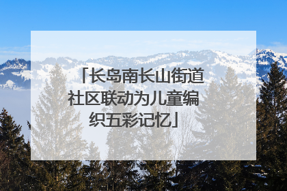长岛南长山街道社区联动为儿童编织五彩记忆