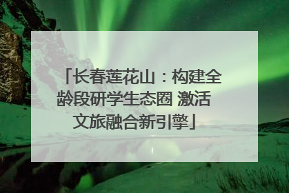 长春莲花山：构建全龄段研学生态圈 激活文旅融合新引擎