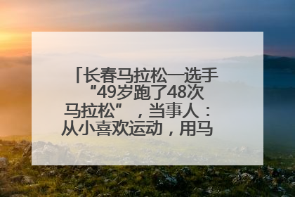 长春马拉松一选手“49岁跑了48次马拉松”，当事人：从小喜欢运动，用马拉松感受大自然