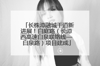 长株潭融城干道新进展！白庭路（长潭西高速白泉联络线—白泉路）项目建成