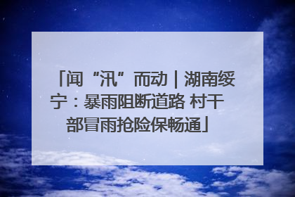 闻“汛”而动｜湖南绥宁：暴雨阻断道路 村干部冒雨抢险保畅通