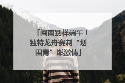 闽南别样端午！独特龙舟赛制“划围青”燃激情