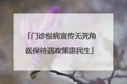 门诊慢病宣传无死角 医保待遇政策惠民生