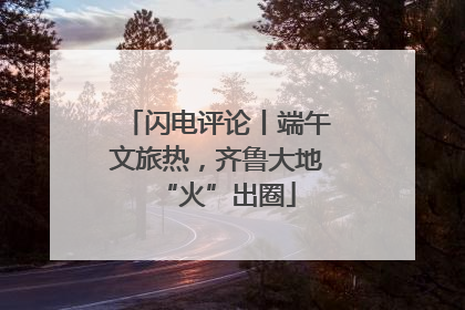 闪电评论丨端午文旅热，齐鲁大地“火”出圈